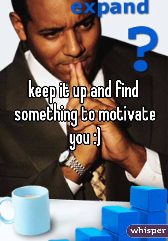 keep it up and find something to motivate you :)