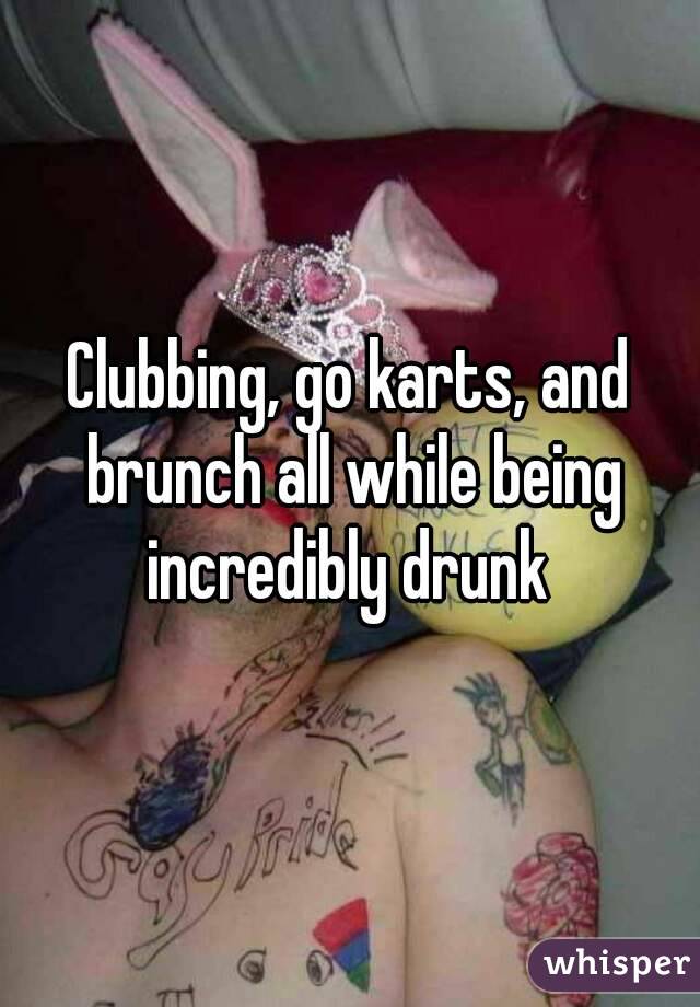 Clubbing, go karts, and brunch all while being incredibly drunk 