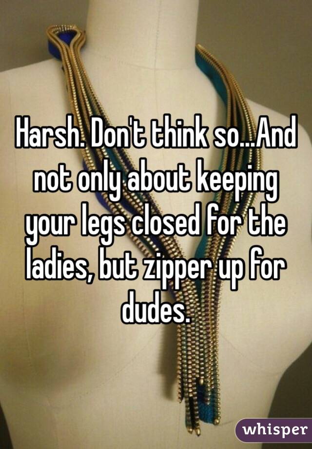 Harsh. Don't think so...And not only about keeping your legs closed for the ladies, but zipper up for dudes. 