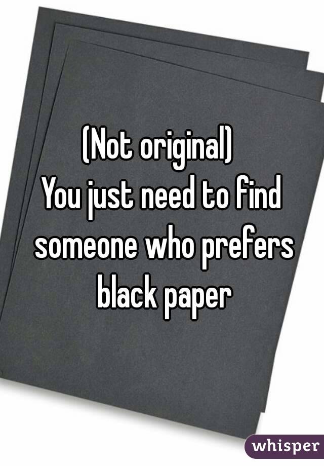 (Not original) 
You just need to find someone who prefers black paper