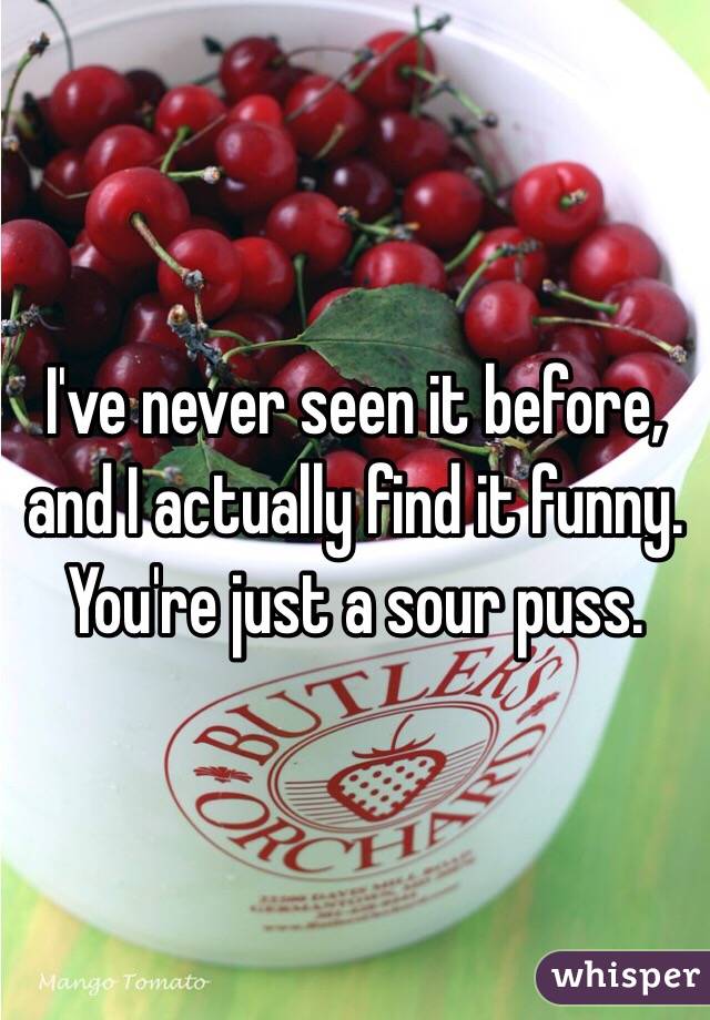 I've never seen it before, and I actually find it funny. You're just a sour puss. 