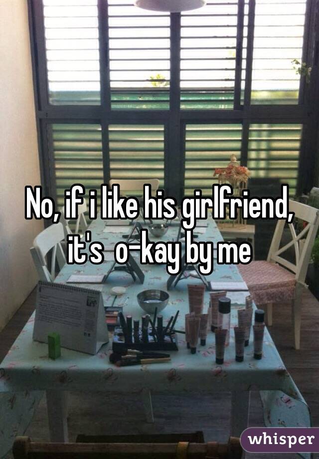 No, if i like his girlfriend, it's  o-kay by me 