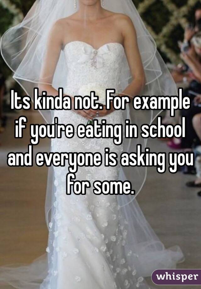 Its kinda not. For example if you're eating in school and everyone is asking you for some. 