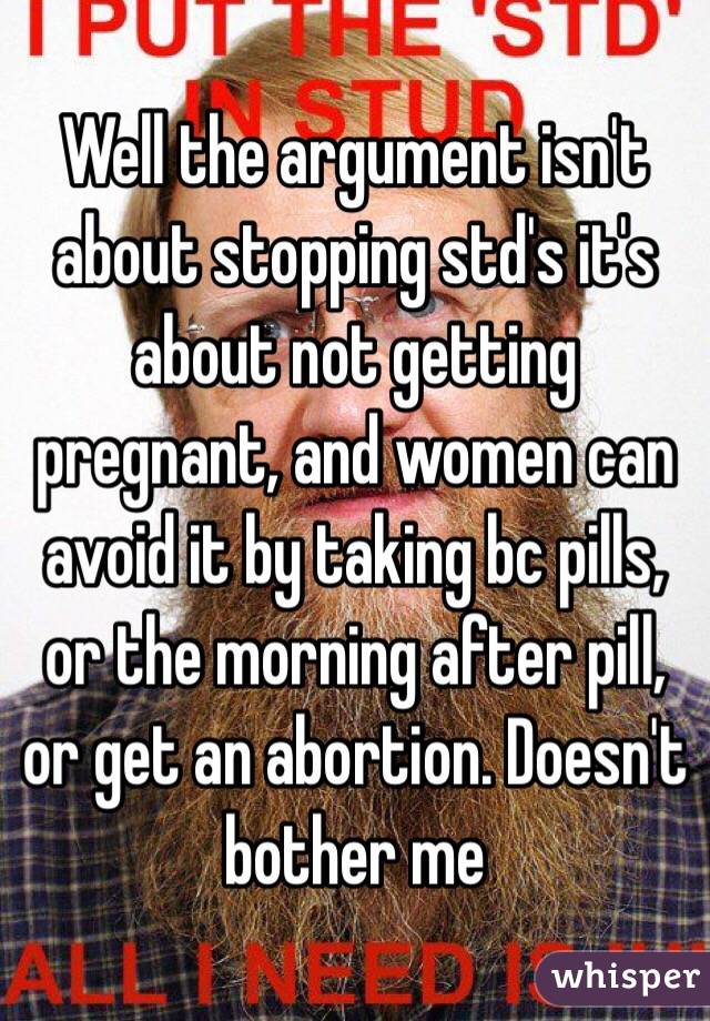 Well the argument isn't about stopping std's it's about not getting pregnant, and women can avoid it by taking bc pills, or the morning after pill, or get an abortion. Doesn't bother me