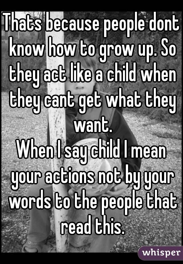 Thats because people dont know how to grow up. So they act like a child when they cant get what they want.
When I say child I mean your actions not by your words to the people that read this.