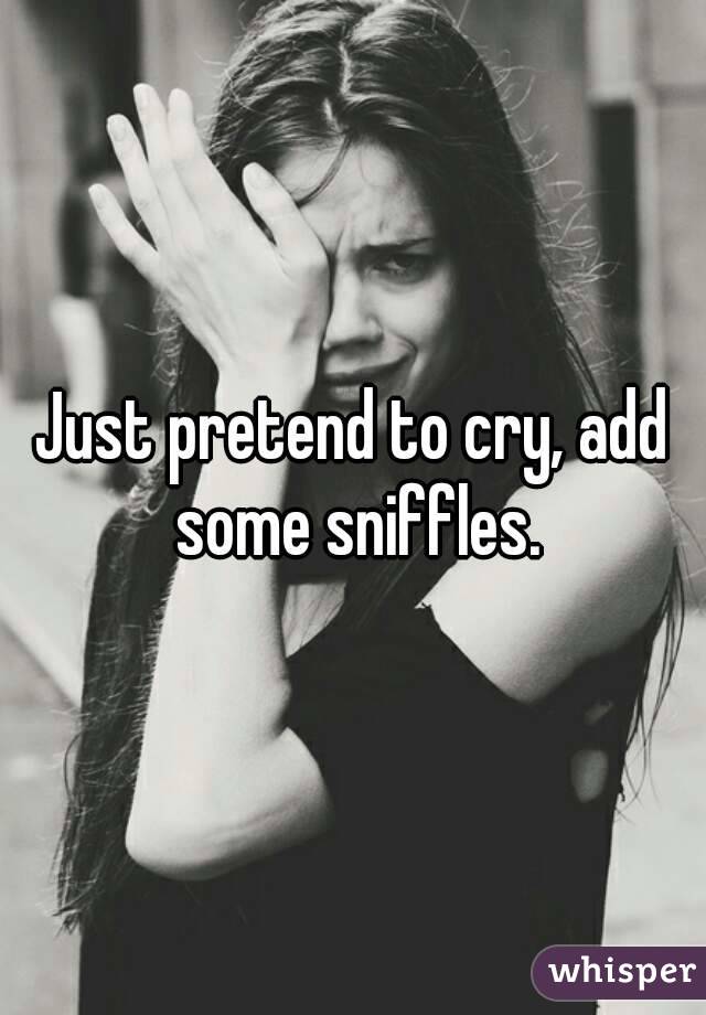 Just pretend to cry, add some sniffles.