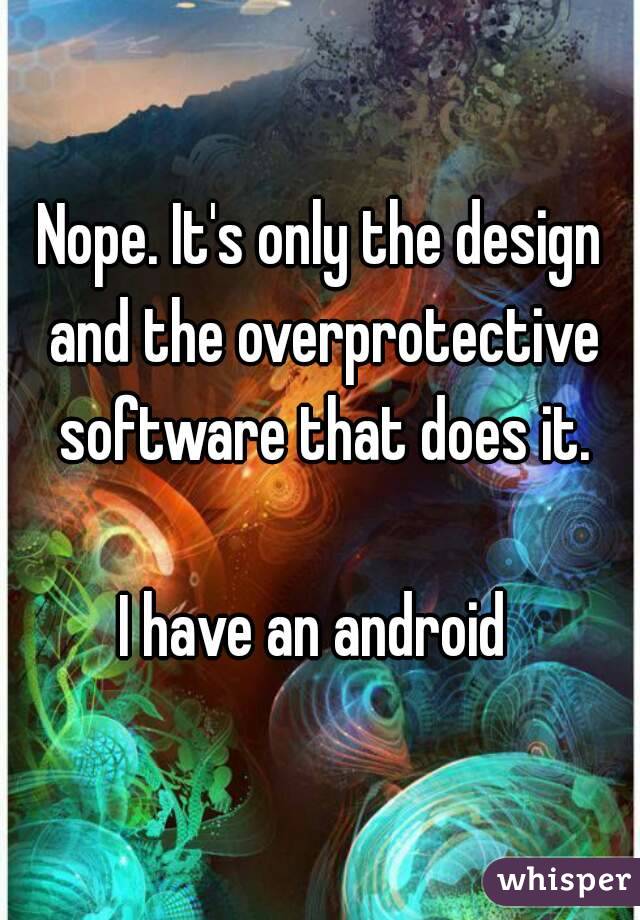 Nope. It's only the design and the overprotective software that does it.

I have an android 