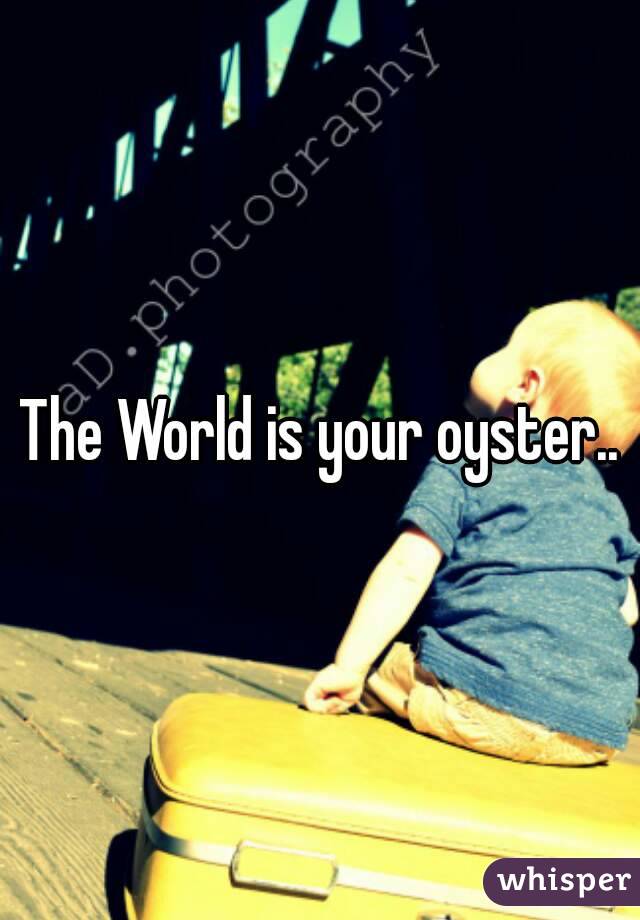 The World is your oyster..