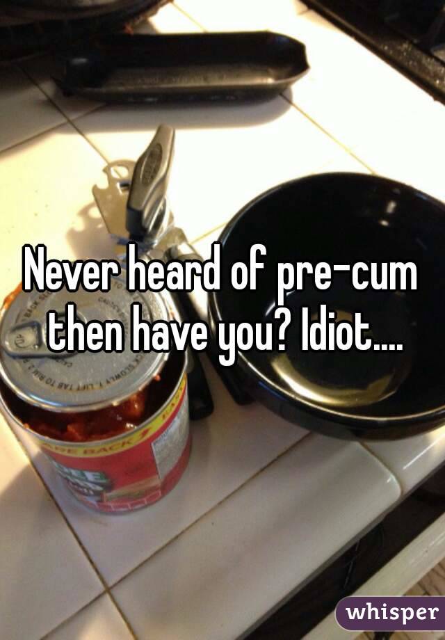 Never heard of pre-cum then have you? Idiot....