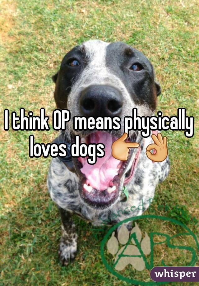I think OP means physically loves dogs 👉👌