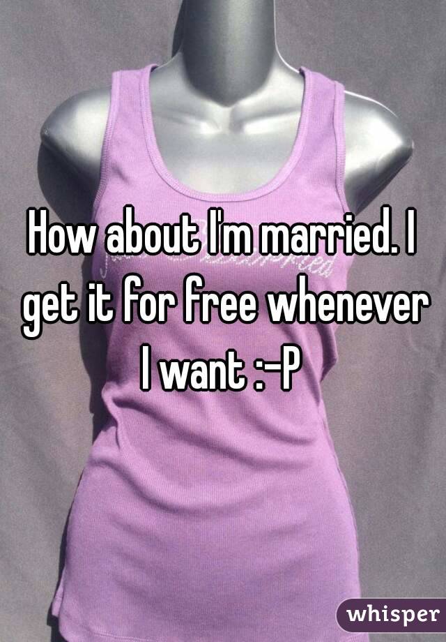 How about I'm married. I get it for free whenever I want :-P 