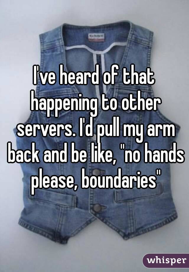 I've heard of that happening to other servers. I'd pull my arm back and be like, "no hands please, boundaries"