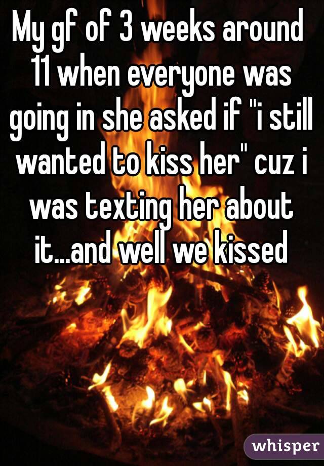 My gf of 3 weeks around 11 when everyone was going in she asked if "i still wanted to kiss her" cuz i was texting her about it...and well we kissed