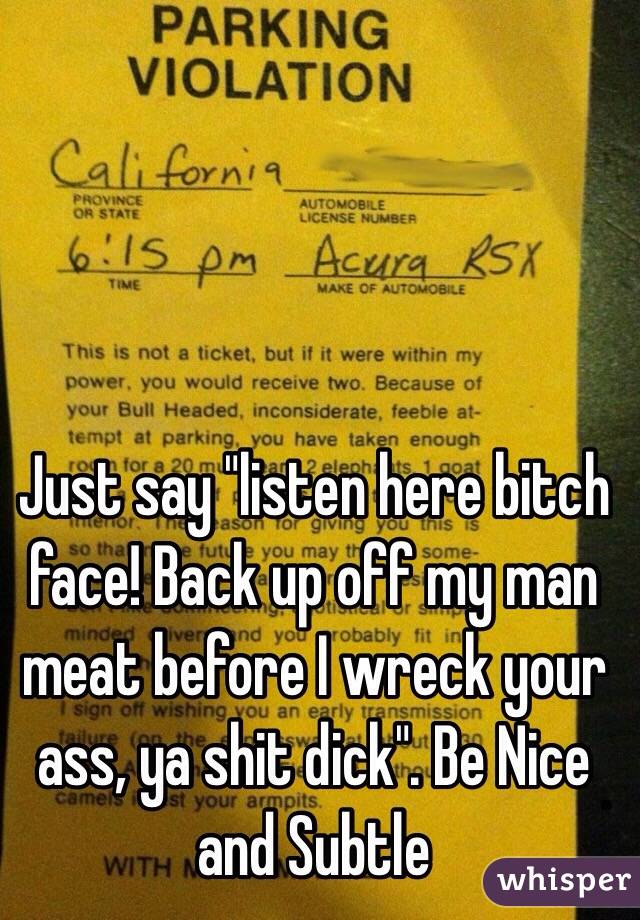 Just say "listen here bitch face! Back up off my man meat before I wreck your ass, ya shit dick". Be Nice and Subtle 
