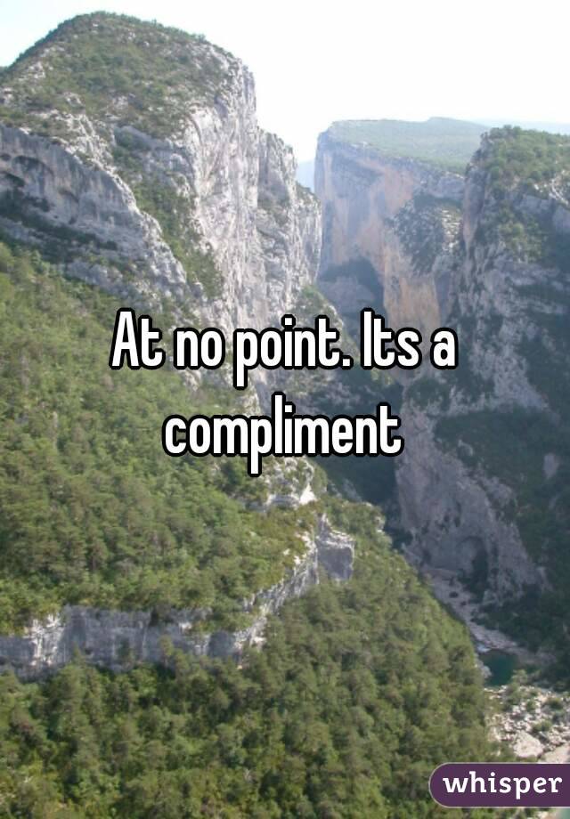 At no point. Its a compliment 