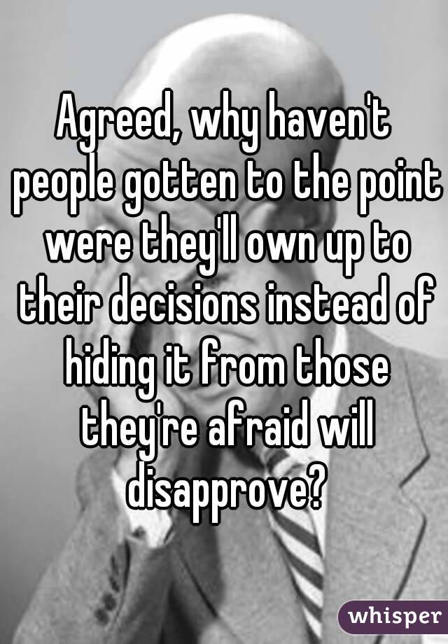 Agreed, why haven't people gotten to the point were they'll own up to their decisions instead of hiding it from those they're afraid will disapprove?