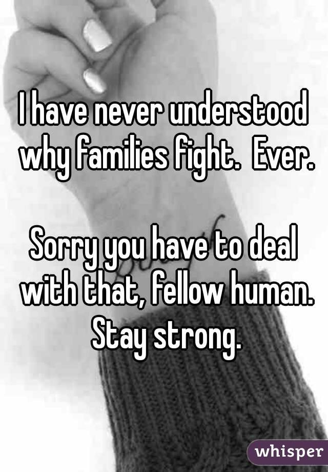 I have never understood why families fight.  Ever.

Sorry you have to deal with that, fellow human. Stay strong.