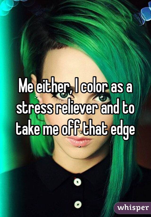 Me either, I color as a stress reliever and to take me off that edge 