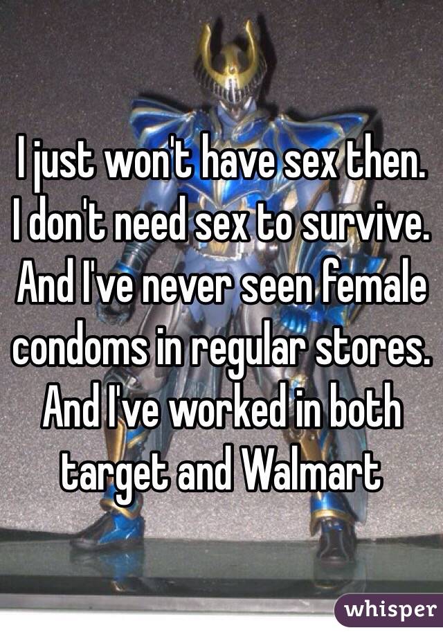 I just won't have sex then. I don't need sex to survive. And I've never seen female condoms in regular stores. And I've worked in both target and Walmart 