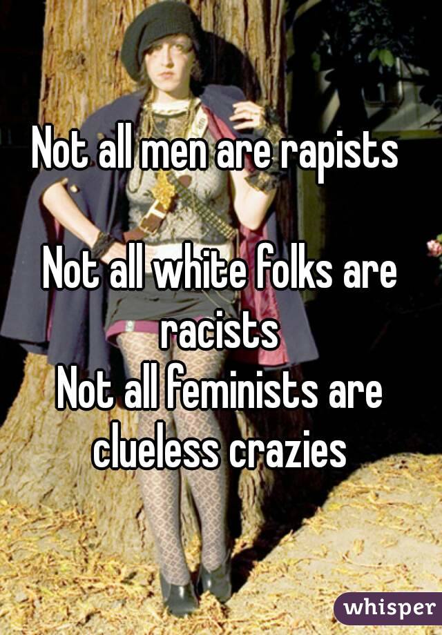 Not all men are rapists 

Not all white folks are racists 
Not all feminists are clueless crazies 