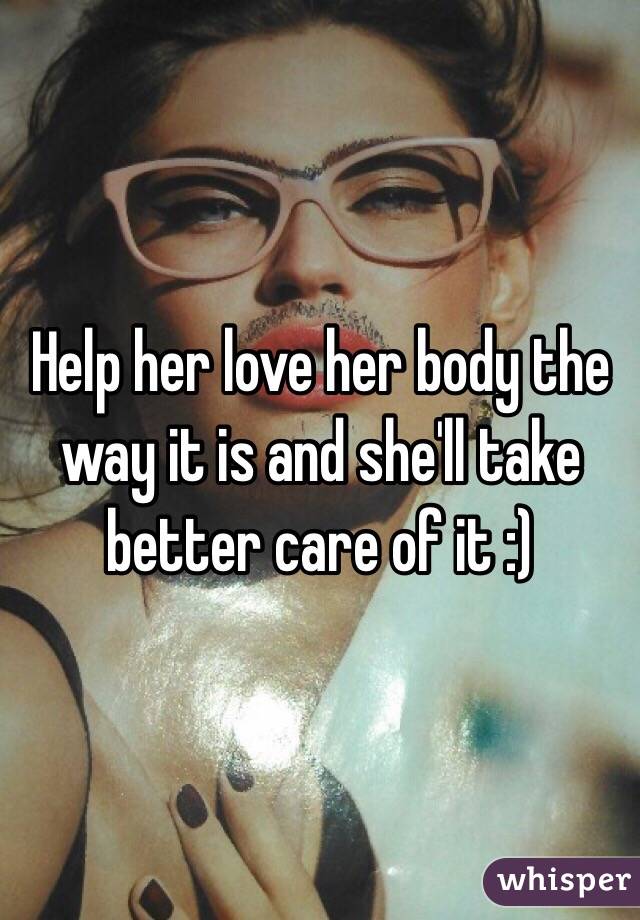 Help her love her body the way it is and she'll take better care of it :) 