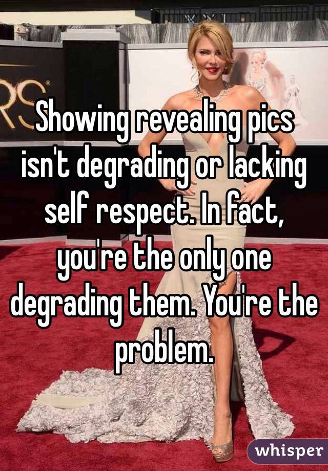 Showing revealing pics isn't degrading or lacking self respect. In fact, you're the only one degrading them. You're the problem.
