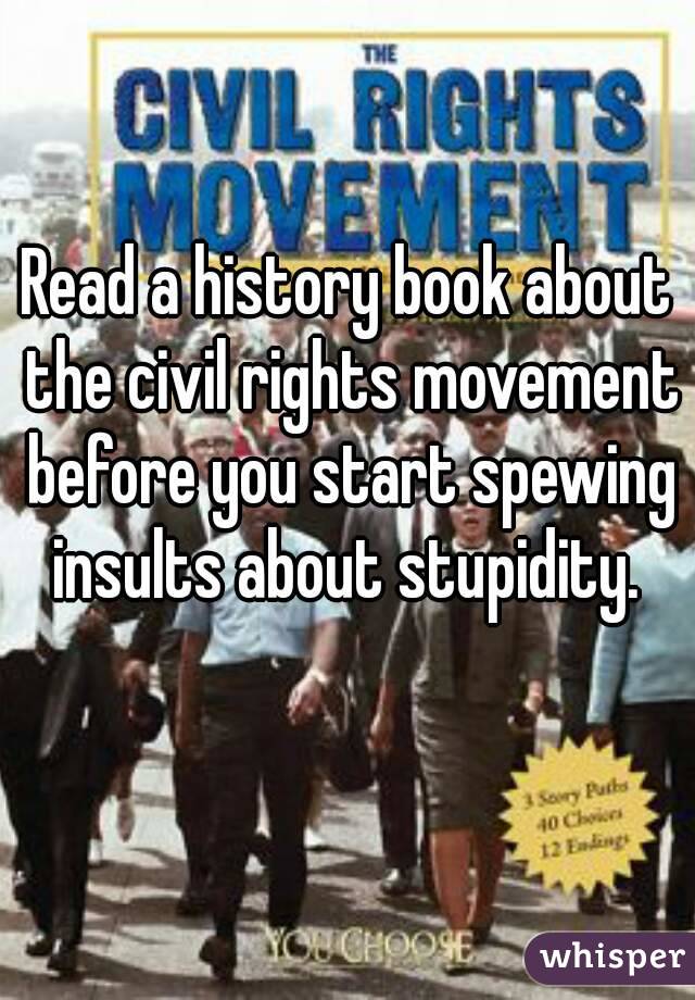 Read a history book about the civil rights movement before you start spewing insults about stupidity. 