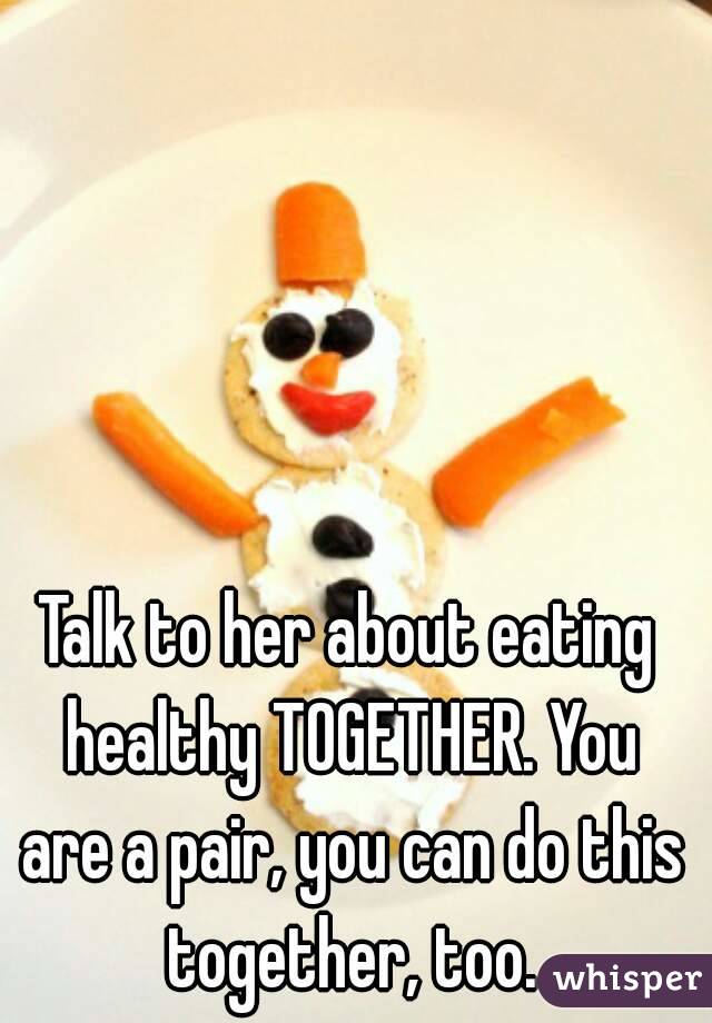Talk to her about eating healthy TOGETHER. You are a pair, you can do this together, too.