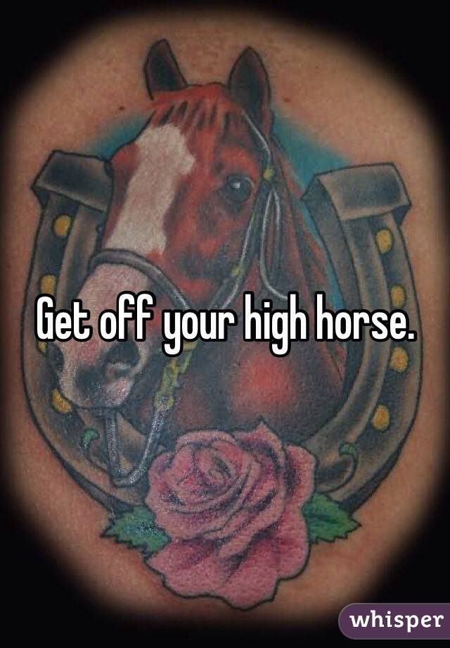 Get off your high horse.