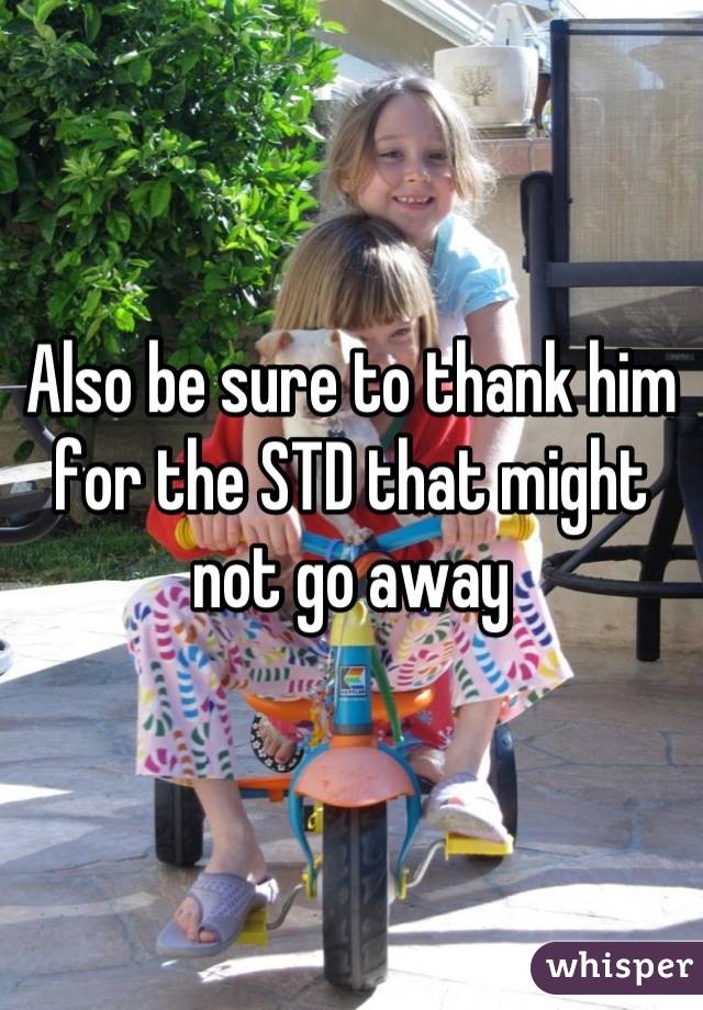 Also be sure to thank him for the STD that might not go away