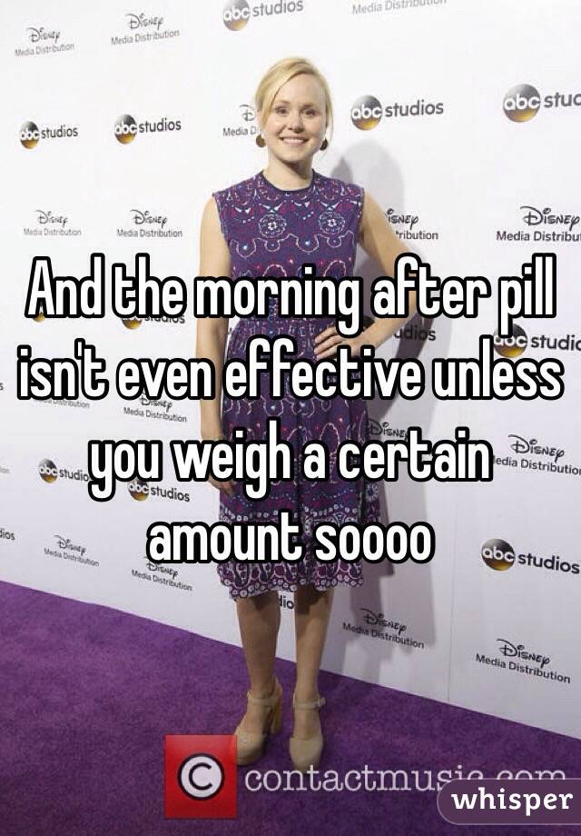 And the morning after pill isn't even effective unless you weigh a certain amount soooo 