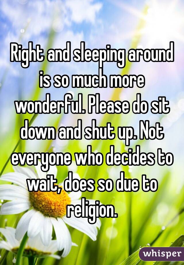 Right and sleeping around is so much more wonderful. Please do sit down and shut up. Not everyone who decides to wait, does so due to religion.