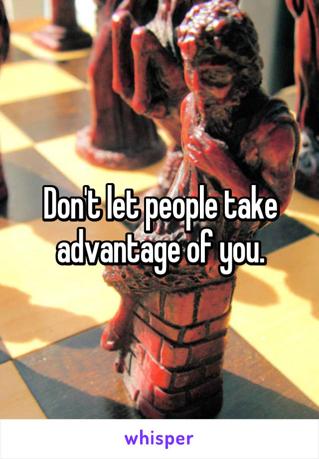 Don't let people take advantage of you.