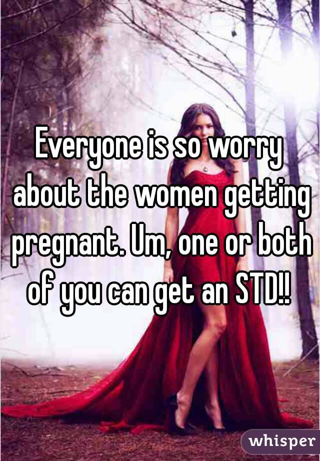 Everyone is so worry about the women getting pregnant. Um, one or both of you can get an STD!! 