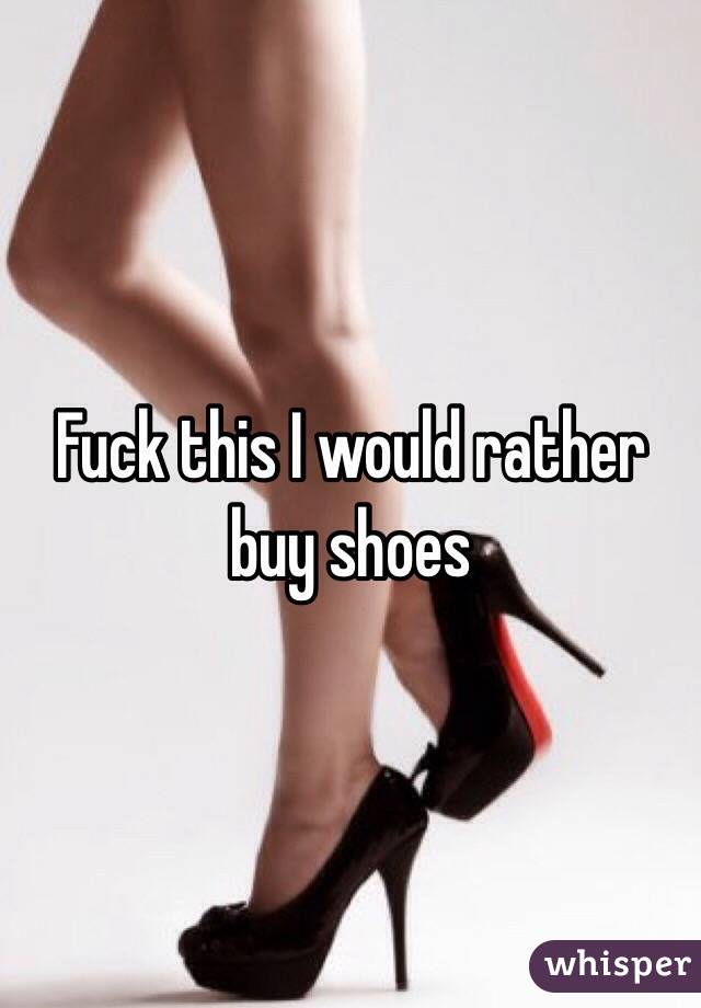 Fuck this I would rather buy shoes