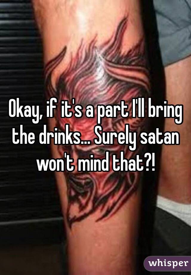Okay, if it's a part I'll bring the drinks... Surely satan won't mind that?!