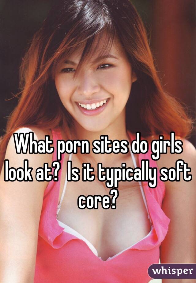 What porn sites do girls look at?  Is it typically soft core?