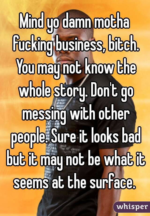Mind yo damn motha fucking business, bitch. You may not know the whole story. Don't go messing with other people. Sure it looks bad but it may not be what it seems at the surface. 
