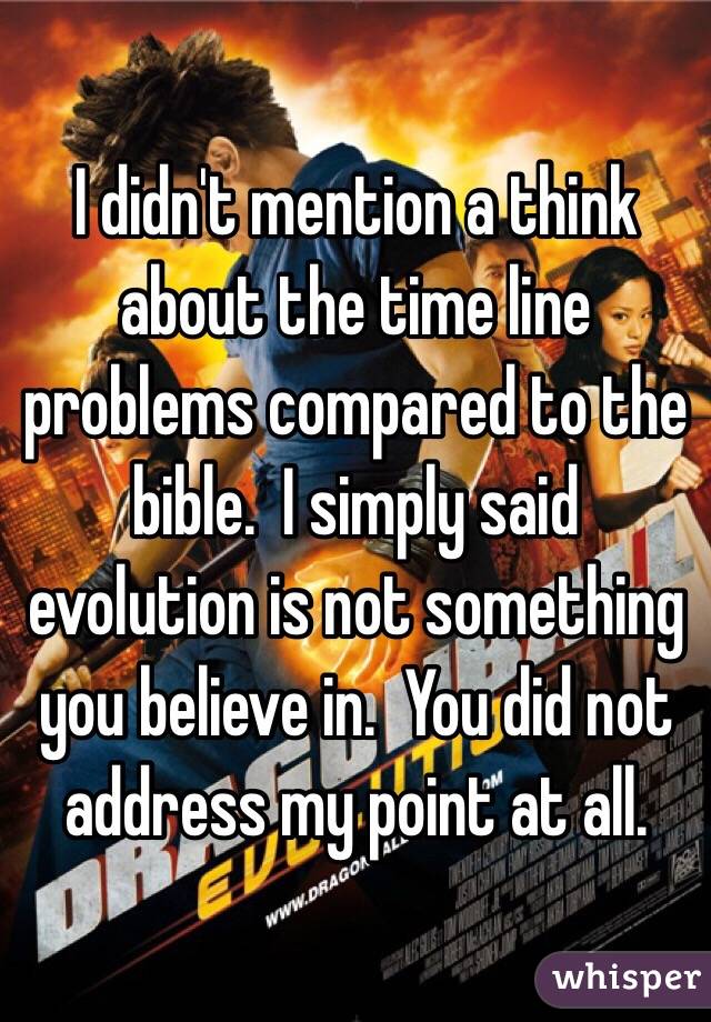 I didn't mention a think about the time line problems compared to the bible.  I simply said evolution is not something you believe in.  You did not address my point at all.  