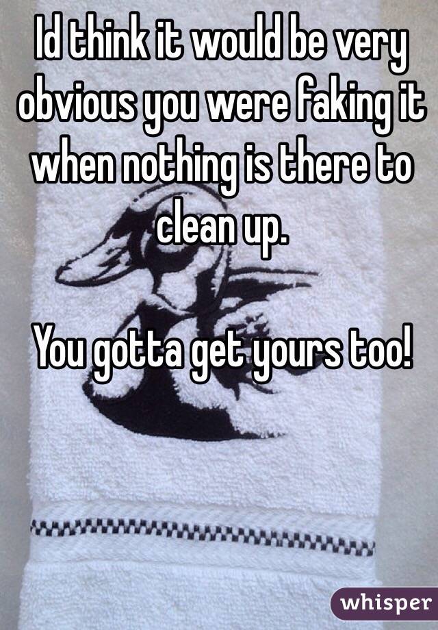 Id think it would be very obvious you were faking it when nothing is there to clean up. 

You gotta get yours too!