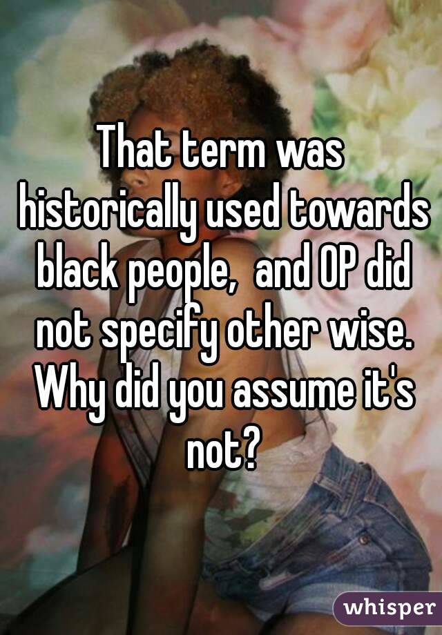 That term was historically used towards black people,  and OP did not specify other wise. Why did you assume it's not?