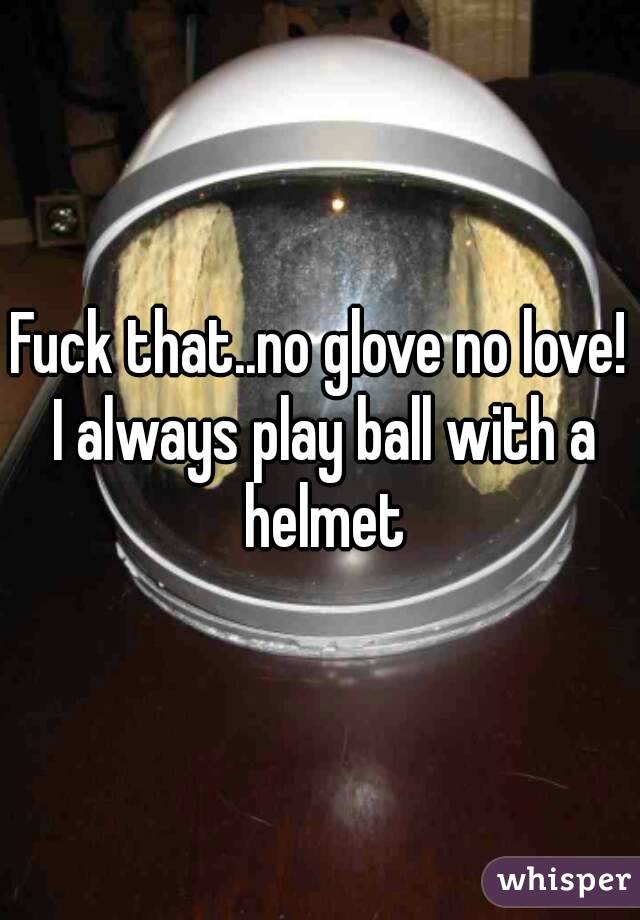 Fuck that..no glove no love! I always play ball with a helmet