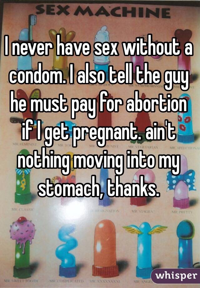 I never have sex without a condom. I also tell the guy he must pay for abortion if I get pregnant. ain't nothing moving into my stomach, thanks. 