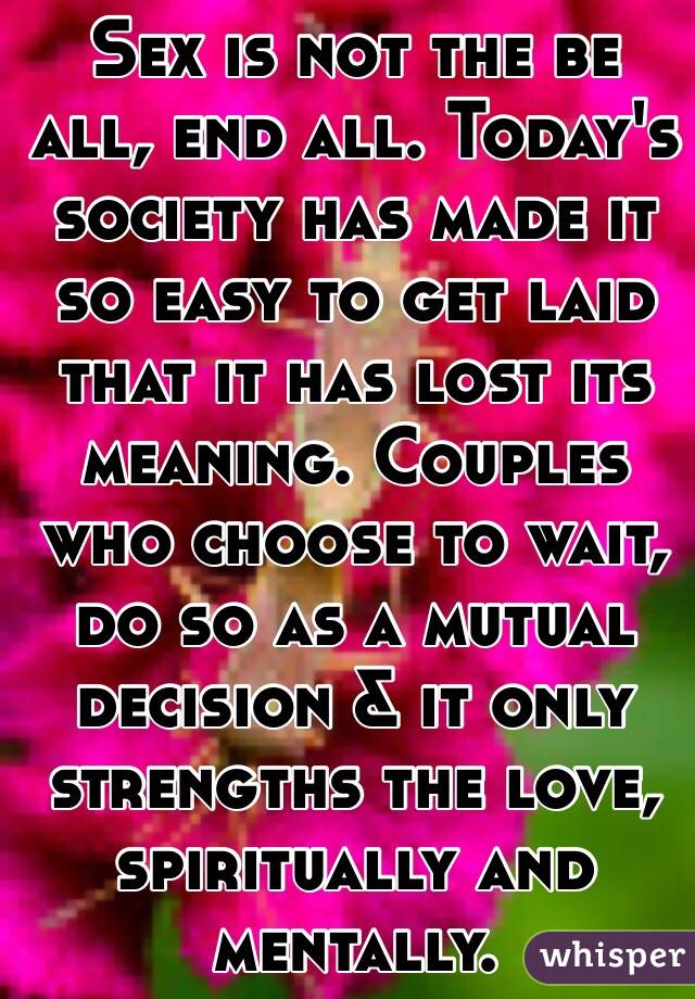 Sex is not the be all, end all. Today's society has made it so easy to get laid that it has lost its meaning. Couples who choose to wait, do so as a mutual decision & it only strengths the love, spiritually and mentally. 