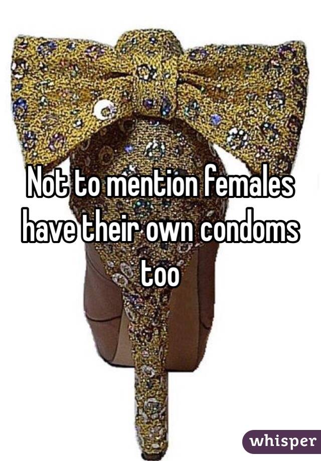 Not to mention females have their own condoms too