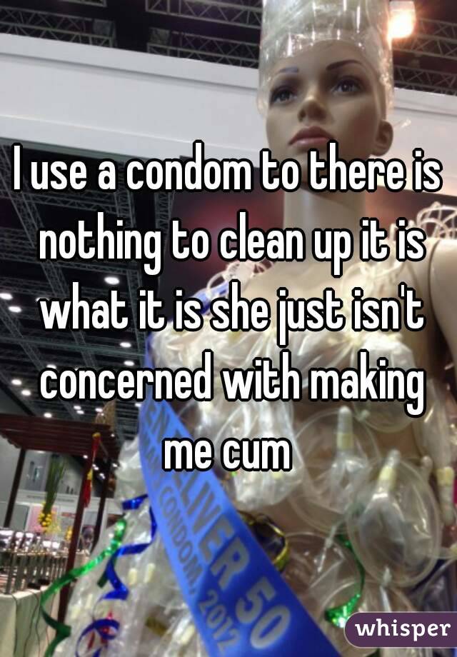 I use a condom to there is nothing to clean up it is what it is she just isn't concerned with making me cum 