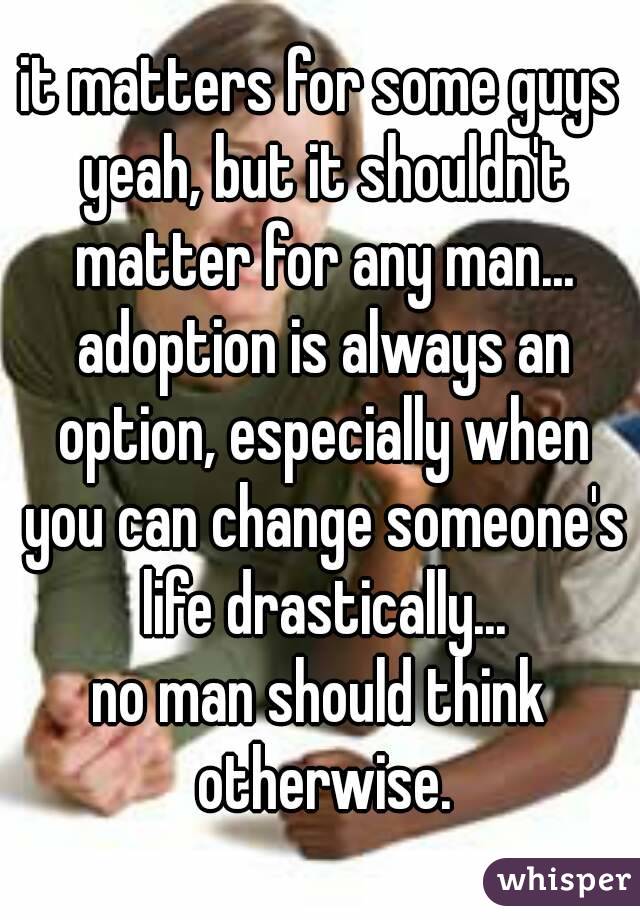 it matters for some guys yeah, but it shouldn't matter for any man... adoption is always an option, especially when you can change someone's life drastically...
no man should think otherwise.