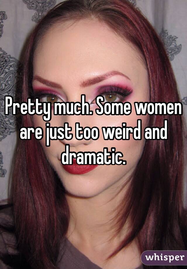 Pretty much. Some women are just too weird and dramatic. 