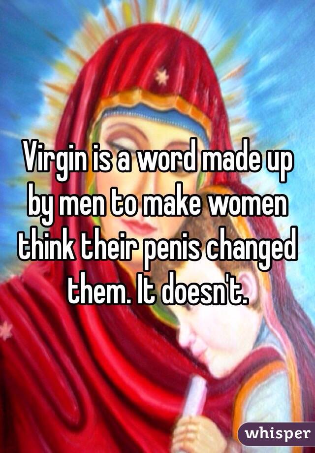 Virgin is a word made up by men to make women think their penis changed them. It doesn't.