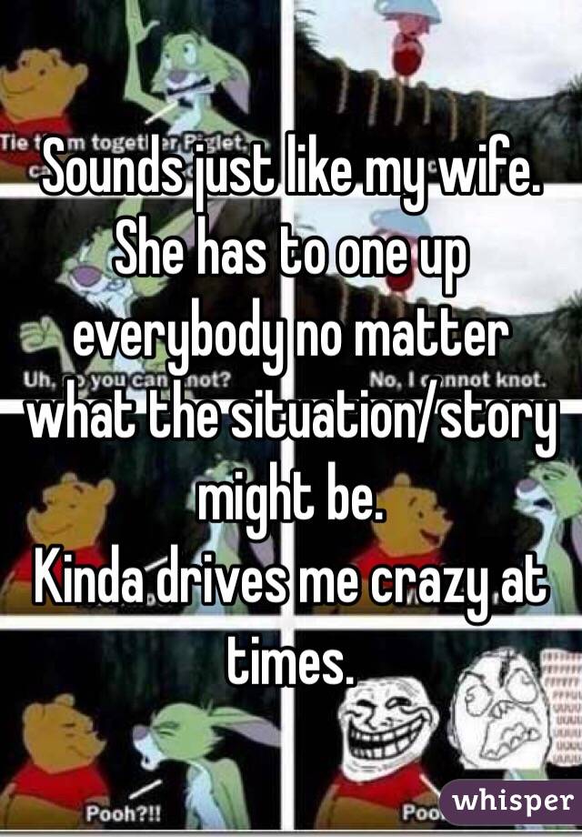 Sounds just like my wife. 
She has to one up everybody no matter what the situation/story might be.
Kinda drives me crazy at times.